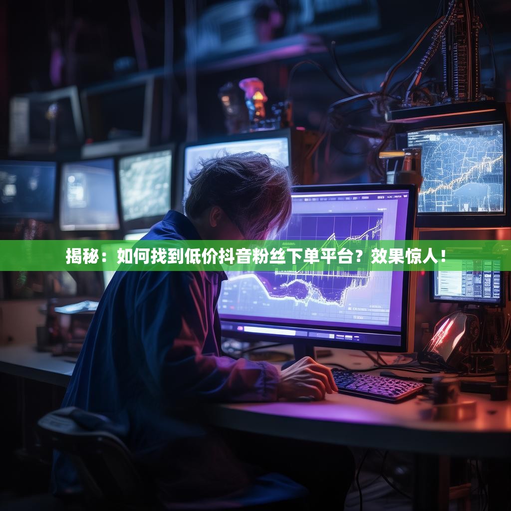 揭秘：如何找到低价抖音粉丝下单平台？效果惊人！