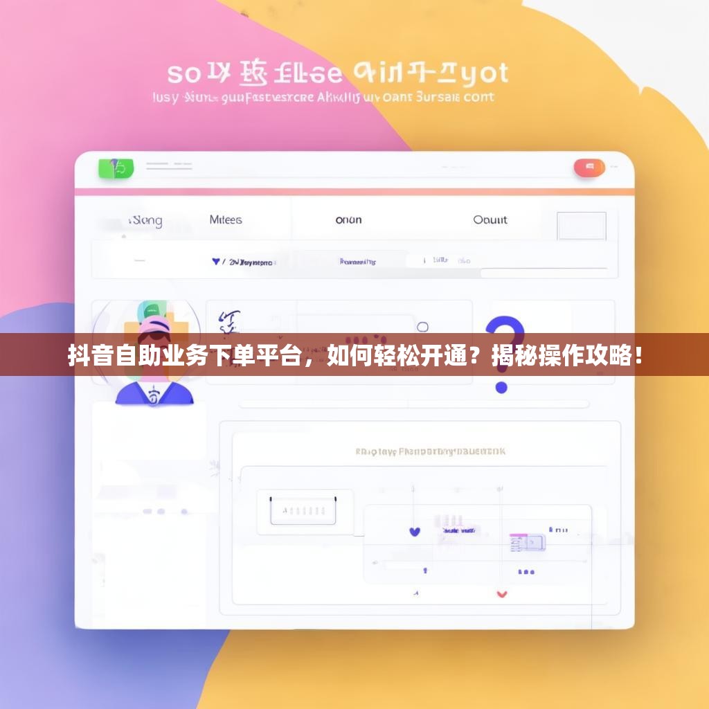 抖音自助业务下单平台，如何轻松开通？揭秘操作攻略！