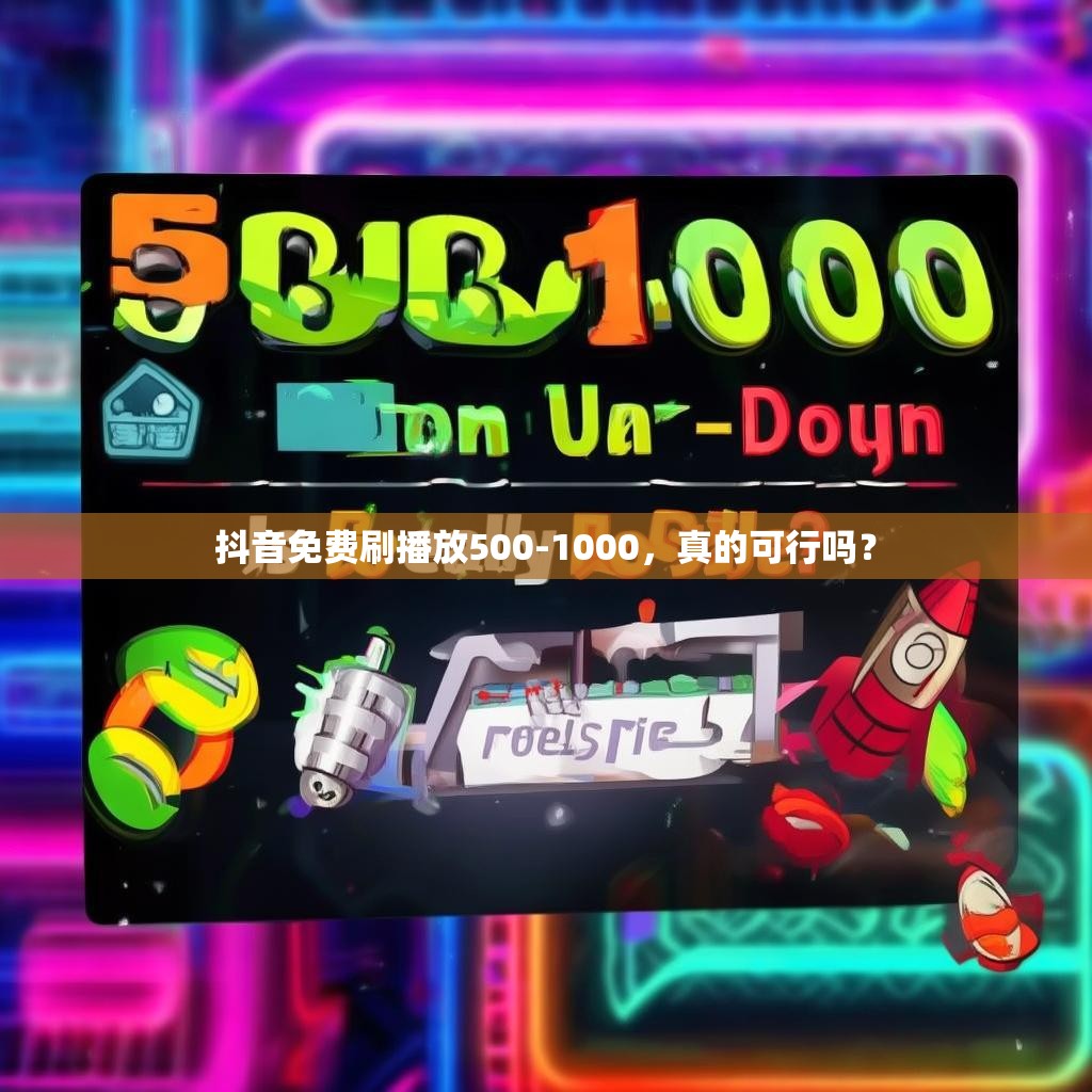 抖音免费刷播放500-1000,真的可行吗?