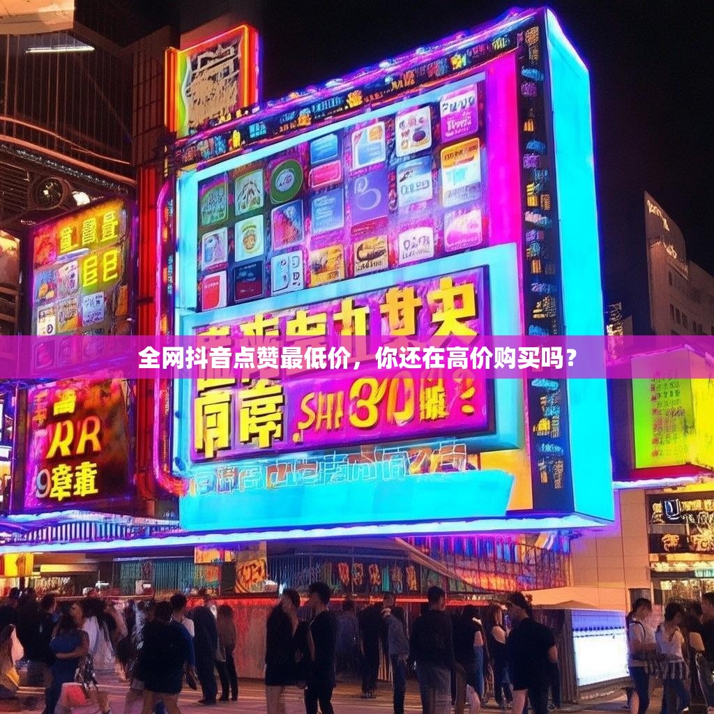 全网抖音点赞最低价，你还在高价购买吗？