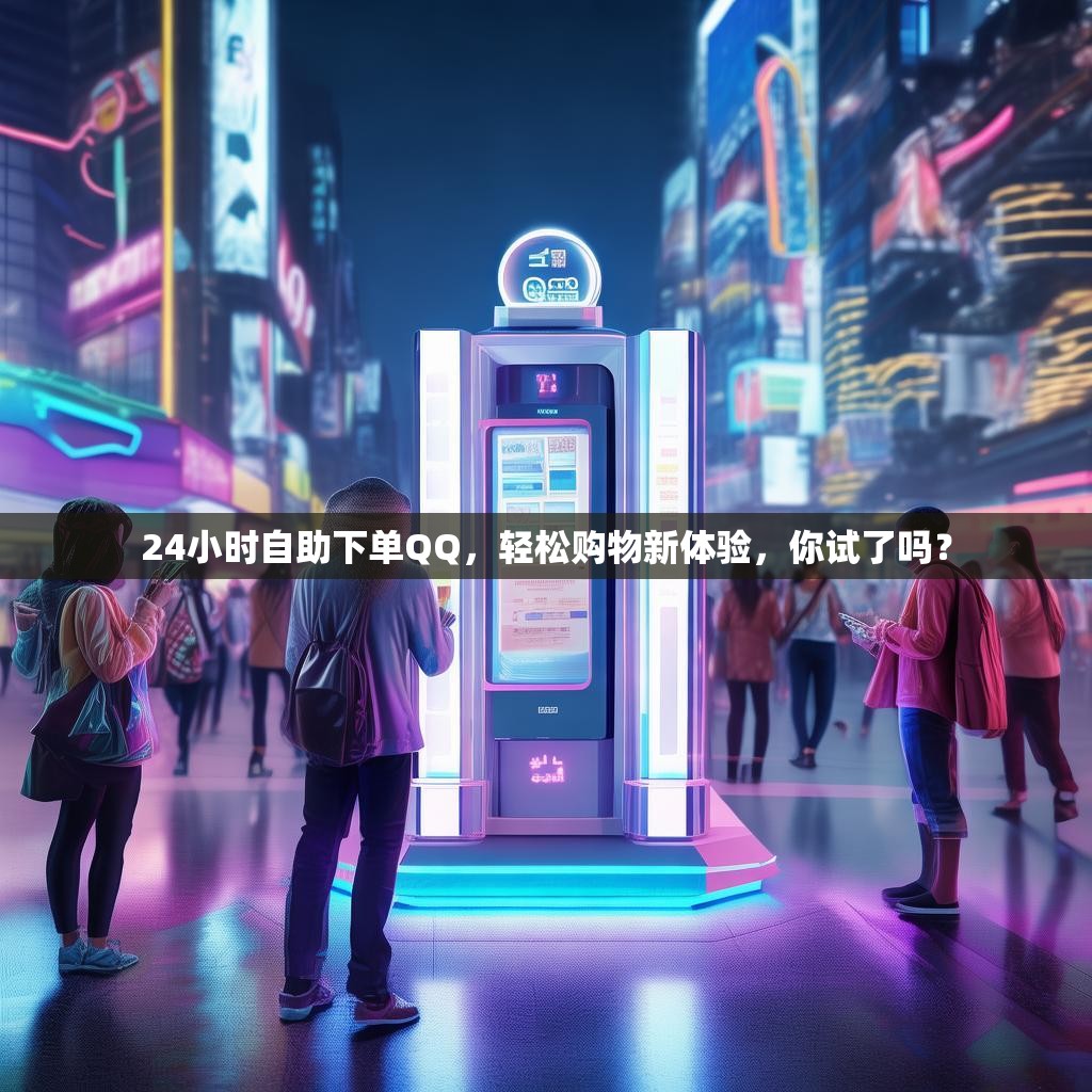 24小时自助下单QQ，轻松购物新体验，你试了吗？