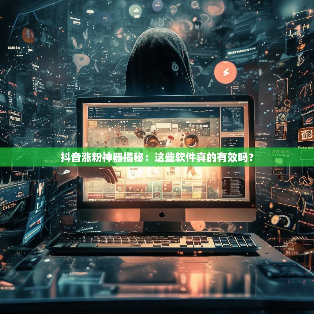 抖音涨粉神器揭秘:这些软件真的有效吗?