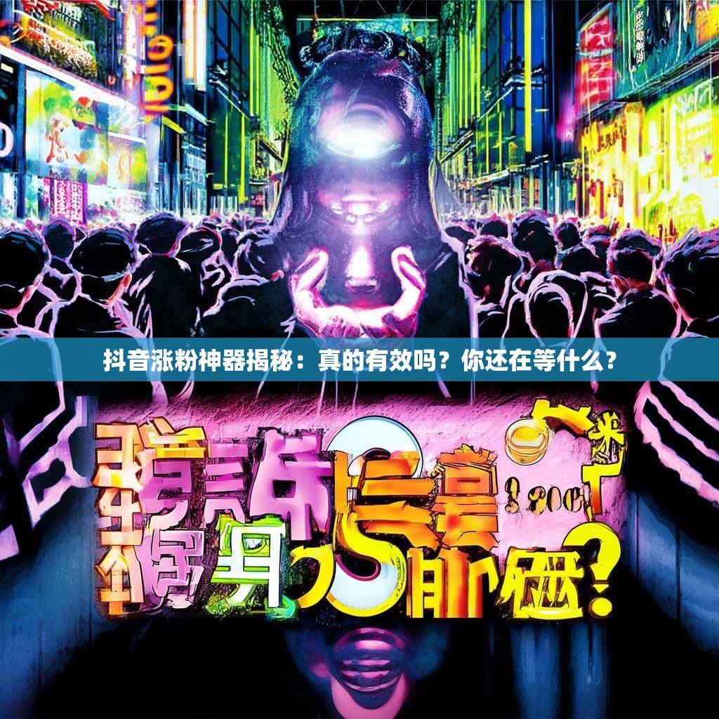 抖音涨粉神器揭秘:真的有效吗?你还在等什么?