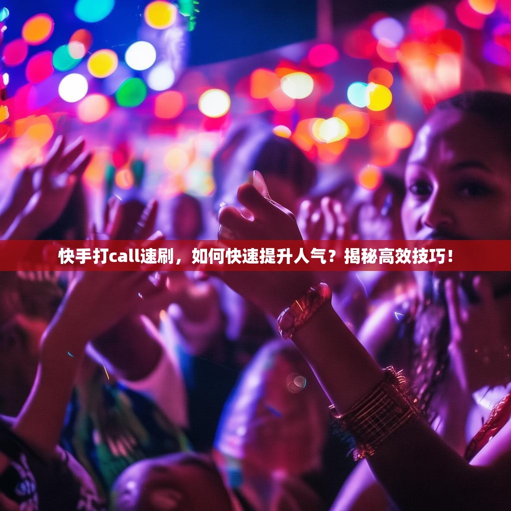 快手打call速刷,如何快速提升人气?揭秘高效技巧!
