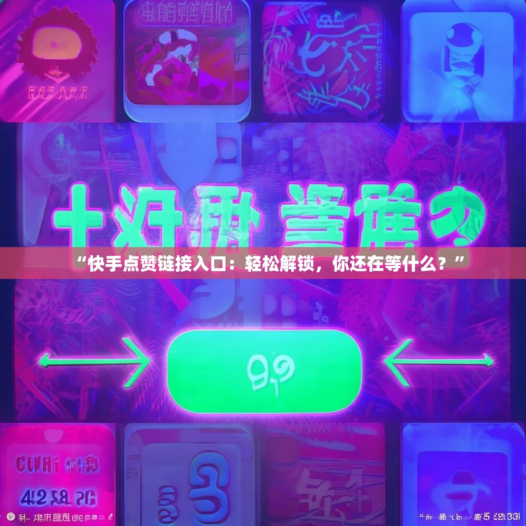 “快手点赞链接入口：轻松解锁，你还在等什么？”