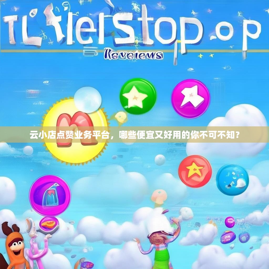 云小店点赞业务平台，哪些便宜又好用的你不可不知？