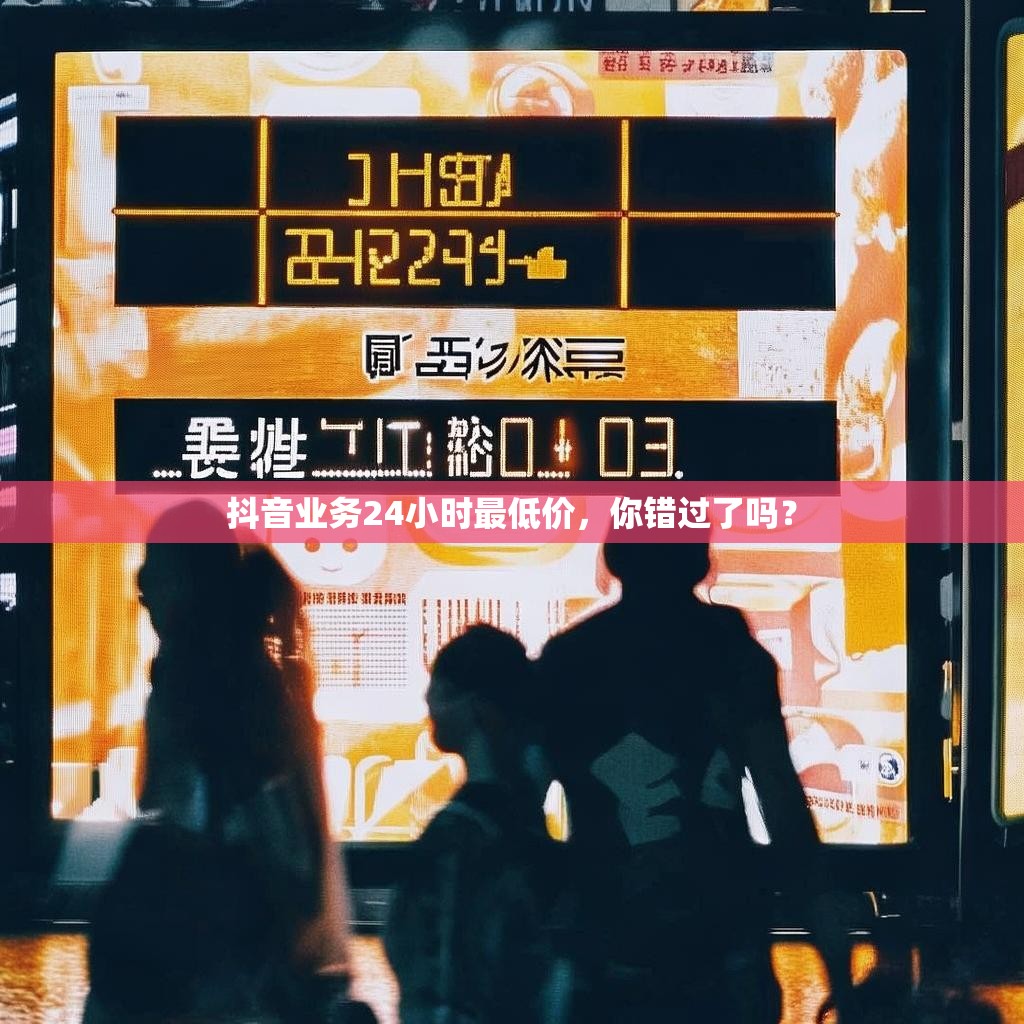 抖音业务24小时最低价，你错过了吗？