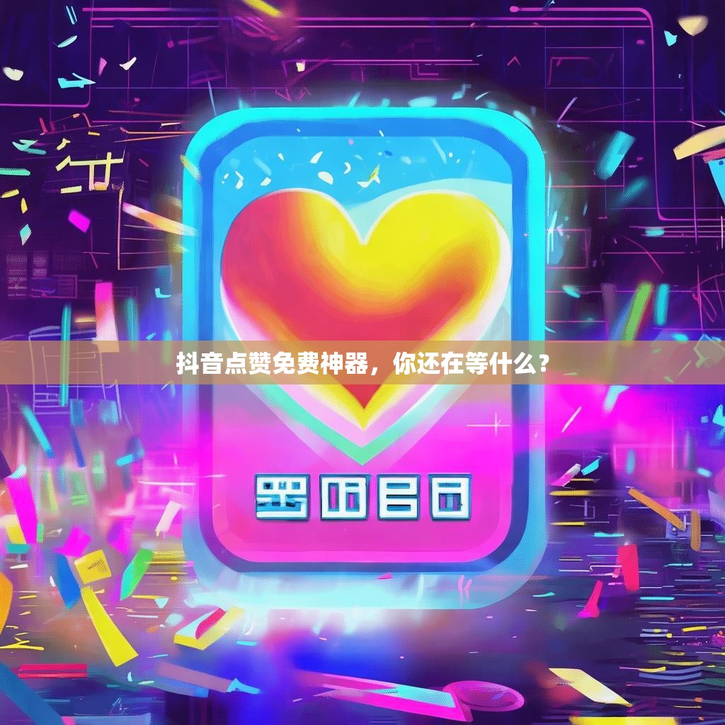 抖音点赞免费神器，你还在等什么？