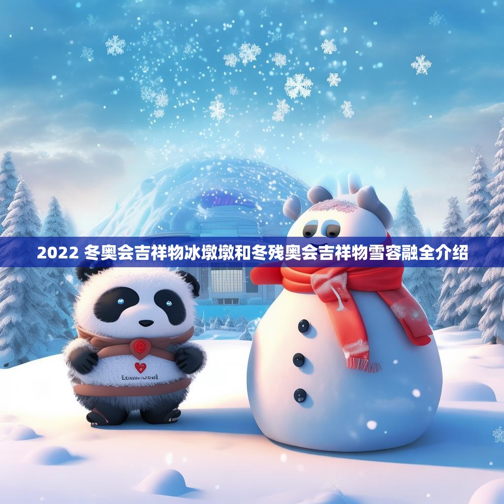 2022 冬奥会吉祥物冰墩墩和冬残奥会吉祥物雪容融全介绍
