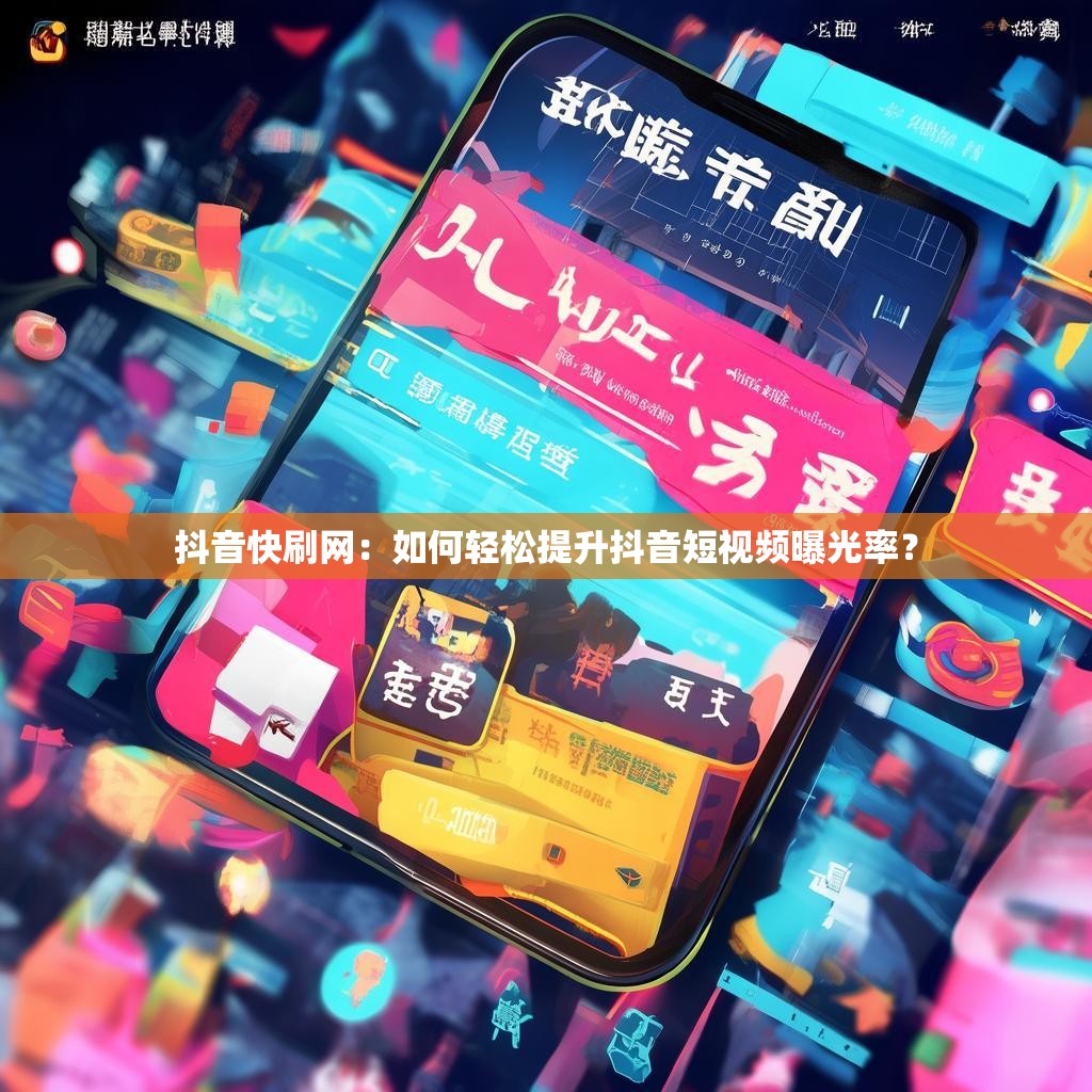 抖音快刷网：如何轻松提升抖音短视频曝光率？