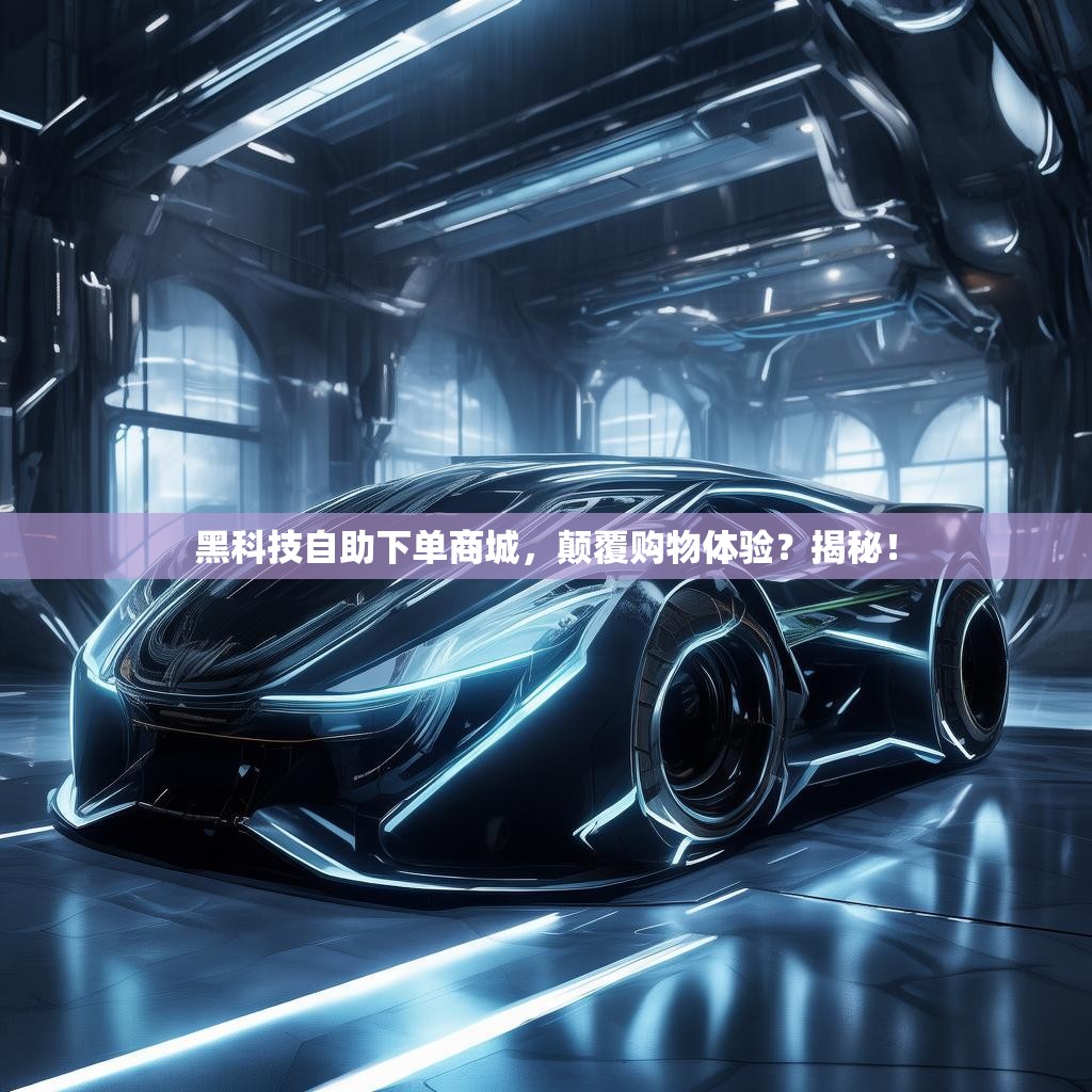 黑科技自助下单商城，颠覆购物体验？揭秘！