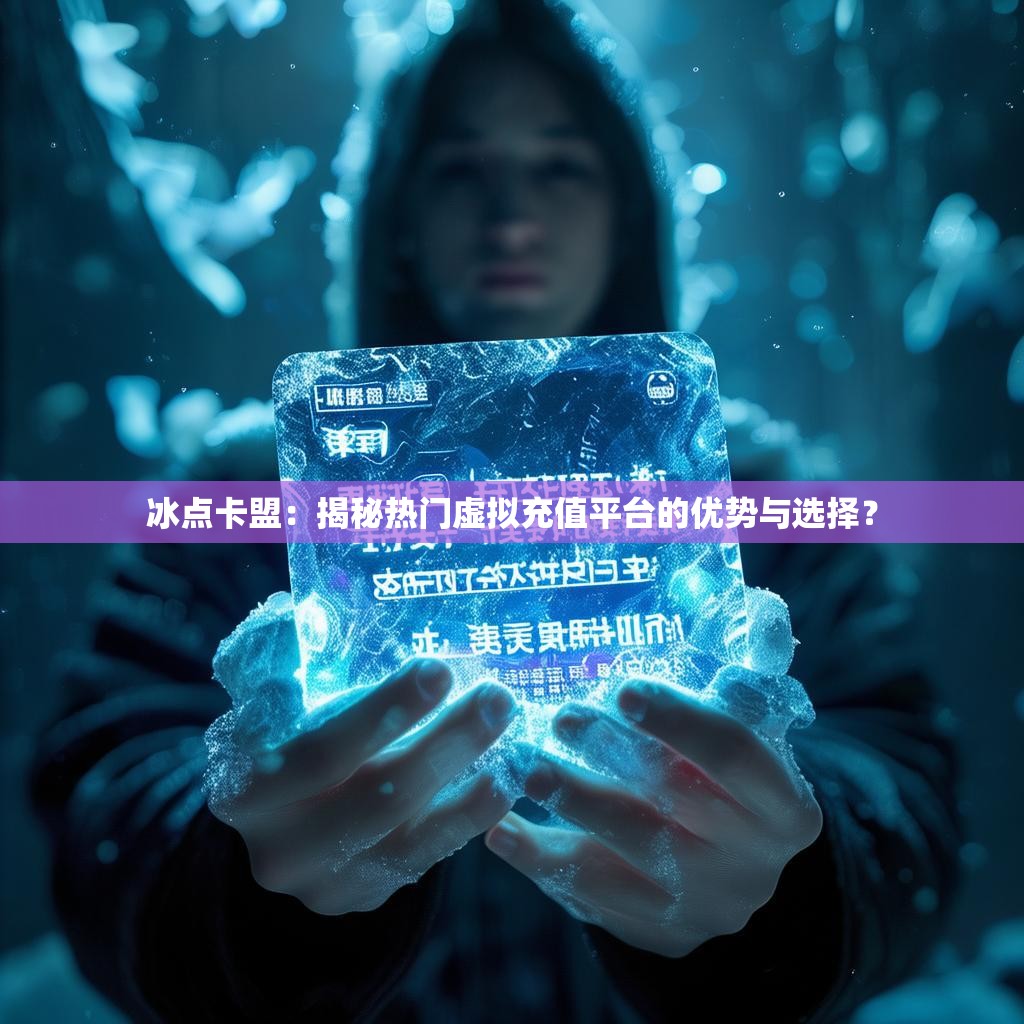 冰点卡盟：揭秘热门虚拟充值平台的优势与选择？