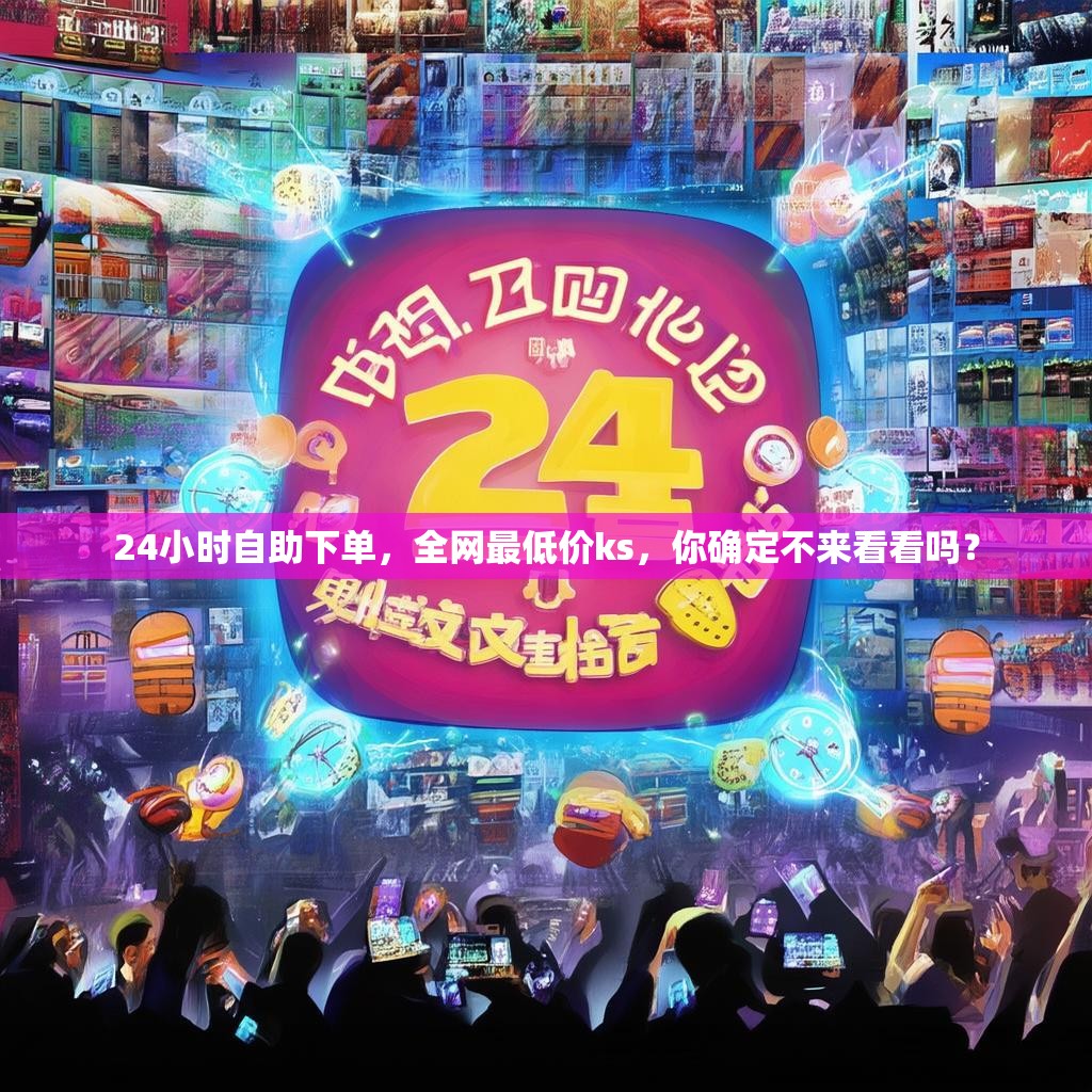 24小时自助下单，全网最低价ks，你确定不来看看吗？
