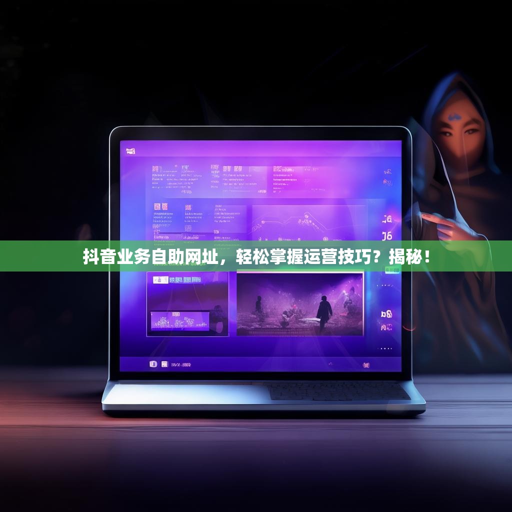 抖音业务自助网址，轻松掌握运营技巧？揭秘！
