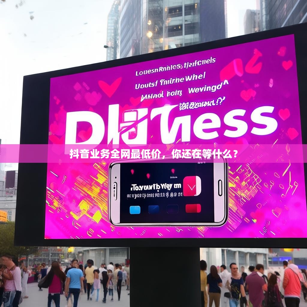 抖音业务全网最低价,你还在等什么?