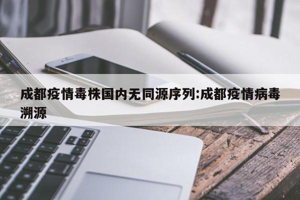 成都本轮疫情病毒溯源：毒株全新境外输入，传播快防控难